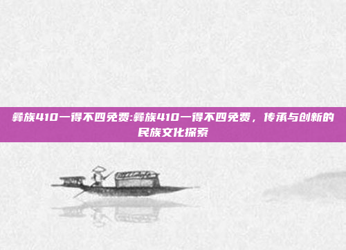 彝族410一得不四免费:彝族410一得不四免费，传承与创新的民族文化探索