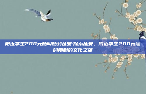 附近学生200元随叫随到延安:探索延安，附近学生200元随叫随到的文化之旅