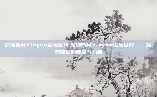 深圳新月Xinyue论坛官网:深圳新月Xinyue论坛官网——探索深圳的智慧与力量