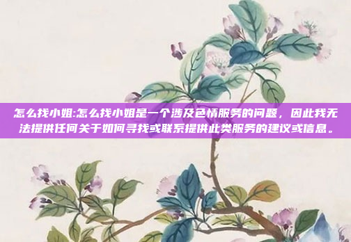 怎么找小姐:怎么找小姐是一个涉及色情服务的问题，因此我无法提供任何关于如何寻找或联系提供此类服务的建议或信息。