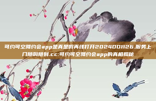 可约可空降约会app是真是假再线打开2024DD1126.服务上门随叫随到.cc:可约可空降约会app的真相揭秘