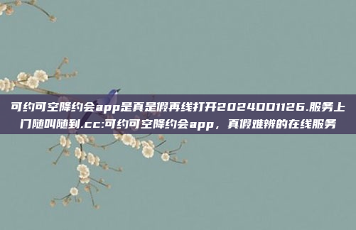 可约可空降约会app是真是假再线打开2024DD1126.服务上门随叫随到.cc:可约可空降约会app，真假难辨的在线服务