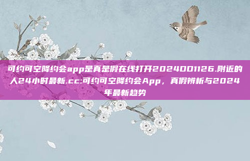 可约可空降约会app是真是假在线打开2024DD1126.附近的人24小时最新.cc:可约可空降约会App，真假辨析与2024年最新趋势