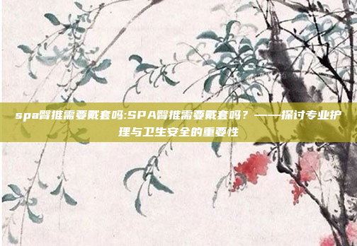 spa臀推需要戴套吗:SPA臀推需要戴套吗？——探讨专业护理与卫生安全的重要性