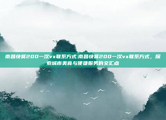 南昌快餐200一次vx联系方式:南昌快餐200一次vx联系方式，探索城市美食与便捷服务的交汇点