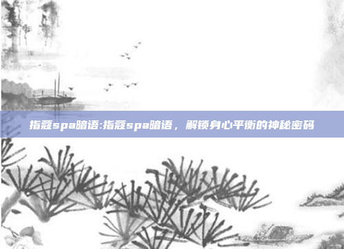 指蔻spa暗语:指蔻spa暗语，解锁身心平衡的神秘密码