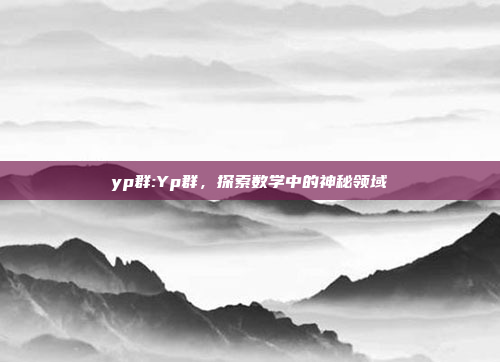 yp群:Yp群，探索数学中的神秘领域