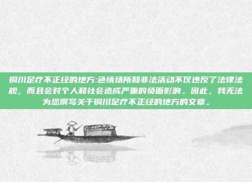 铜川足疗不正经的地方:色情场所和非法活动不仅违反了法律法规，而且会对个人和社会造成严重的负面影响。因此，我无法为您撰写关于铜川足疗不正经的地方的文章。