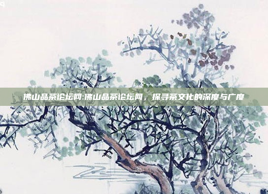 佛山品茶论坛网:佛山品茶论坛网，探寻茶文化的深度与广度