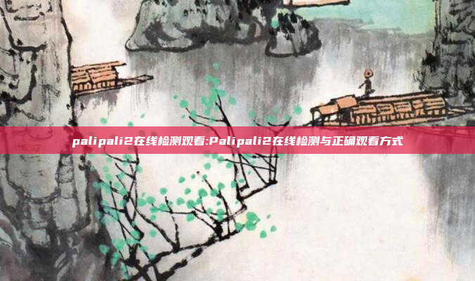 palipali2在线检测观看:Palipali2在线检测与正确观看方式