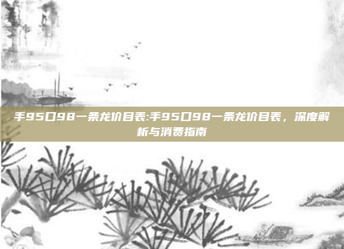 手95口98一条龙价目表:手95口98一条龙价目表，深度解析与消费指南