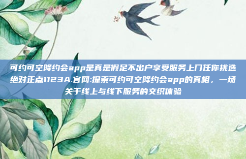 可约可空降约会app是真是假足不出户享受服务上门任你挑选绝对正点1123A.官网:探索可约可空降约会app的真相，一场关于线上与线下服务的交织体验