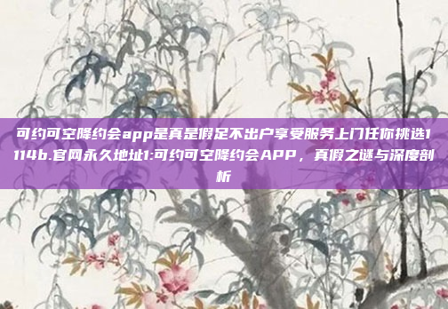 可约可空降约会app是真是假足不出户享受服务上门任你挑选1114b.官网永久地址1:可约可空降约会APP，真假之谜与深度剖析