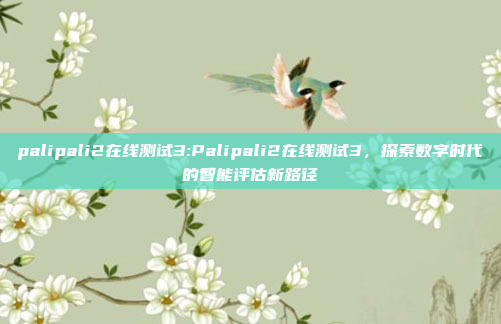 palipali2在线测试3:Palipali2在线测试3，探索数字时代的智能评估新路径