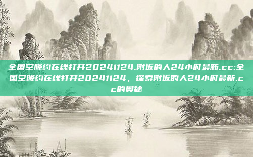 全国空降约在线打开20241124.附近的人24小时最新.cc:全国空降约在线打开20241124，探索附近的人24小时最新.cc的奥秘