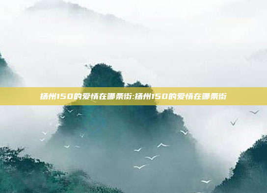 扬州150的爱情在哪条街:扬州150的爱情在哪条街