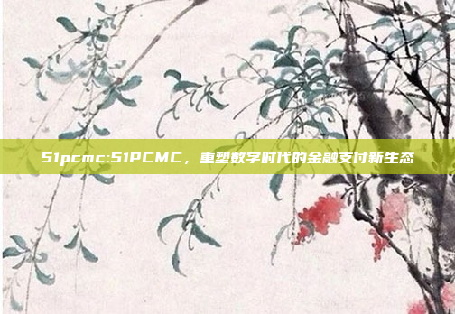 51pcmc:51PCMC，重塑数字时代的金融支付新生态