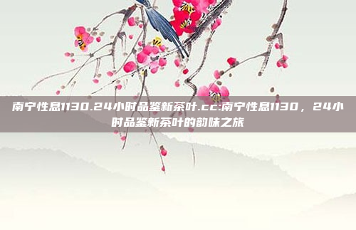 南宁性息1130.24小时品鉴新茶叶.cc:南宁性息1130，24小时品鉴新茶叶的韵味之旅