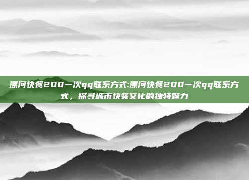 漯河快餐200一次qq联系方式:漯河快餐200一次qq联系方式，探寻城市快餐文化的独特魅力