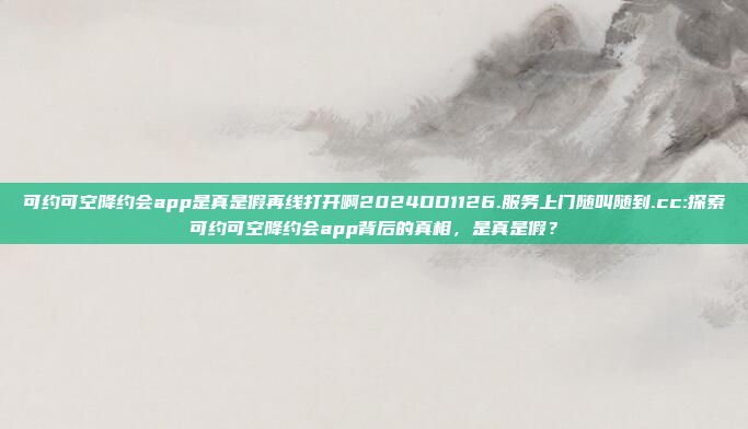 可约可空降约会app是真是假再线打开啊2024DD1126.服务上门随叫随到.cc:探索可约可空降约会app背后的真相，是真是假？