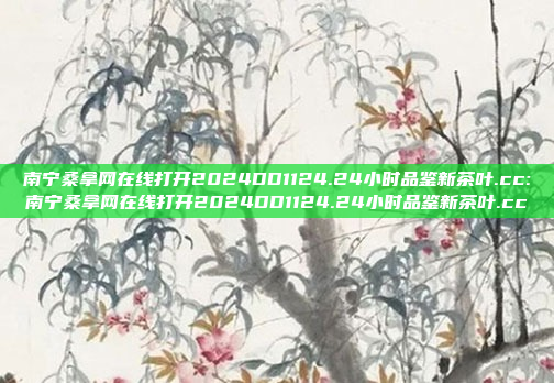 南宁桑拿网在线打开2024DD1124.24小时品鉴新茶叶.cc:南宁桑拿网在线打开2024DD1124.24小时品鉴新茶叶.cc