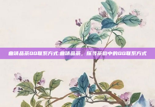 曲靖品茶QQ联系方式:曲靖品茶，探寻茶韵中的QQ联系方式