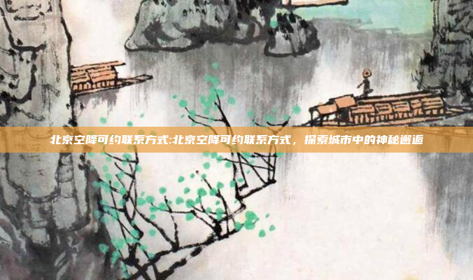 北京空降可约联系方式:北京空降可约联系方式，探索城市中的神秘邂逅