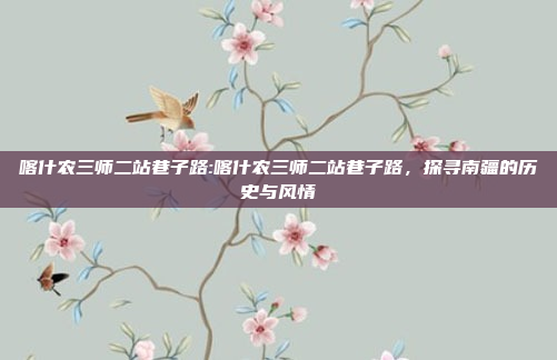 喀什农三师二站巷子路:喀什农三师二站巷子路，探寻南疆的历史与风情