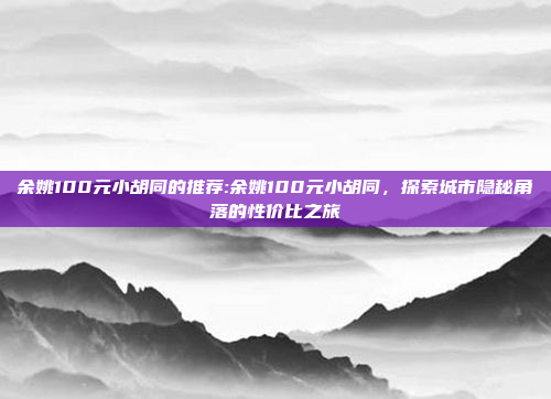 余姚100元小胡同的推荐:余姚100元小胡同，探索城市隐秘角落的性价比之旅