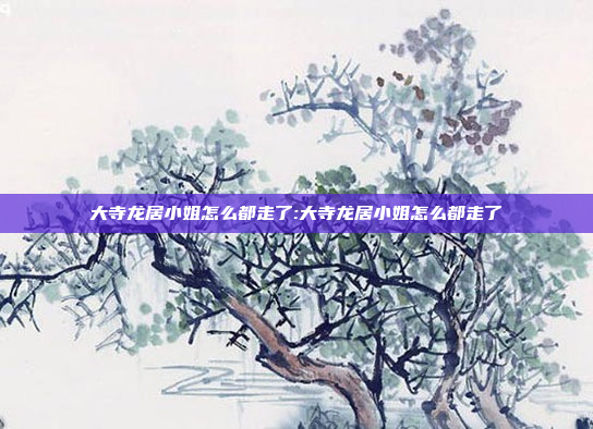 大寺龙居小姐怎么都走了:大寺龙居小姐怎么都走了