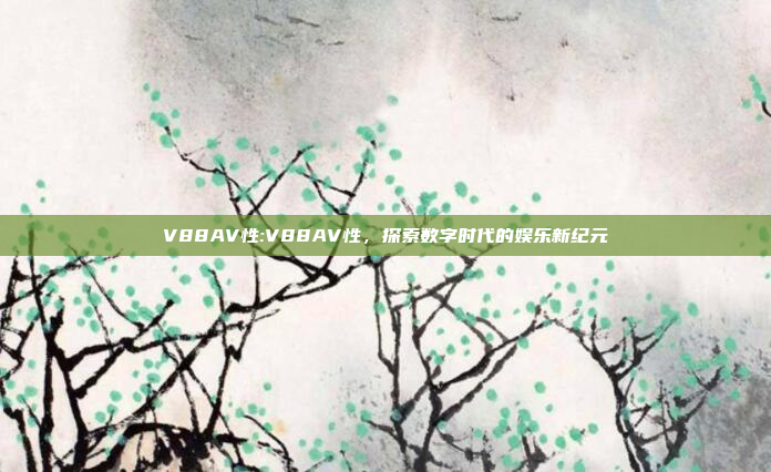 V88AV性:V88AV性，探索数字时代的娱乐新纪元