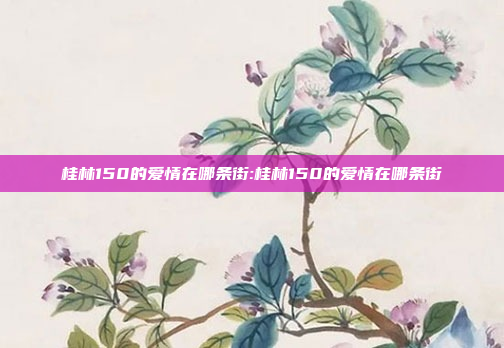 桂林150的爱情在哪条街:桂林150的爱情在哪条街