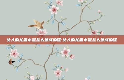 女人的龙吸水是怎么炼成的呢:女人的龙吸水是怎么炼成的呢