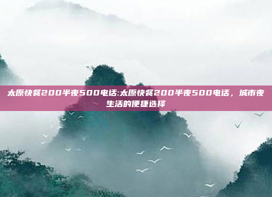 太原快餐200半夜500电话:太原快餐200半夜500电话，城市夜生活的便捷选择