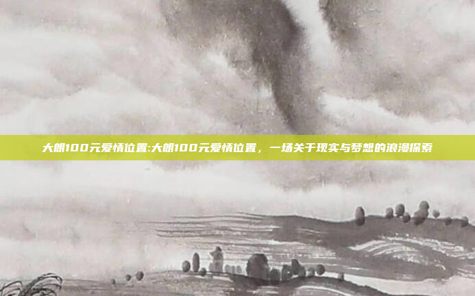 大朗100元爱情位置:大朗100元爱情位置，一场关于现实与梦想的浪漫探索