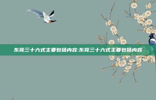 东莞三十六式主要包括内容:东莞三十六式主要包括内容