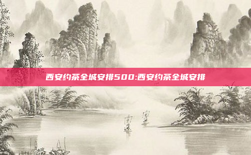 西安约茶全城安排500:西安约茶全城安排