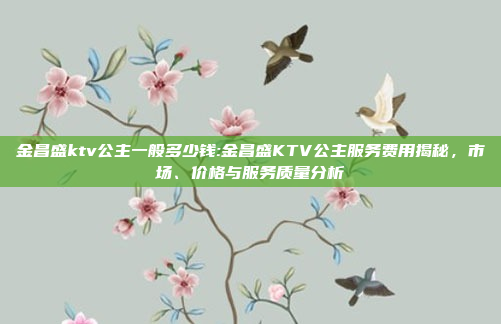 金昌盛ktv公主一般多少钱:金昌盛KTV公主服务费用揭秘，市场、价格与服务质量分析