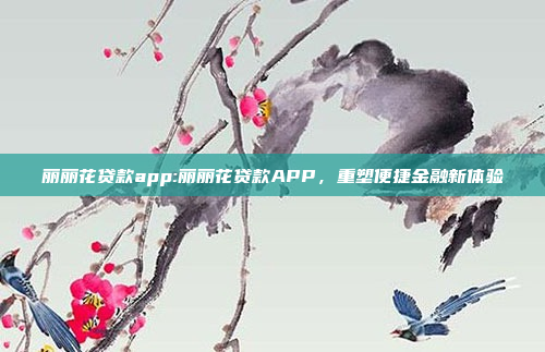 丽丽花贷款app:丽丽花贷款APP，重塑便捷金融新体验