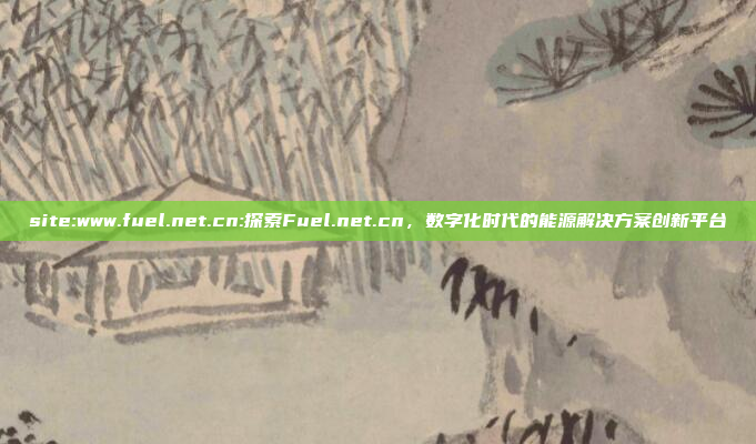 site:www.fuel.net.cn:探索Fuel.net.cn，数字化时代的能源解决方案创新平台