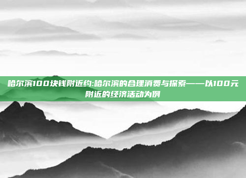 哈尔滨100块钱附近约:哈尔滨的合理消费与探索——以100元附近的经济活动为例