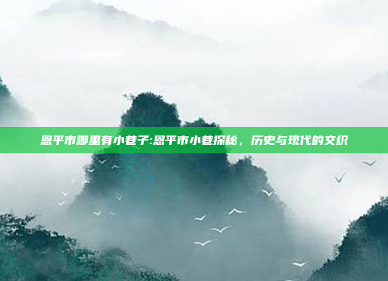 恩平市哪里有小巷子:恩平市小巷探秘，历史与现代的交织