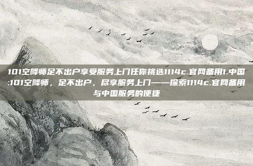 101空降师足不出户享受服务上门任你挑选1114c.官网备用1.中国:101空降师，足不出户，尽享服务上门——探索1114c.官网备用与中国服务的便捷