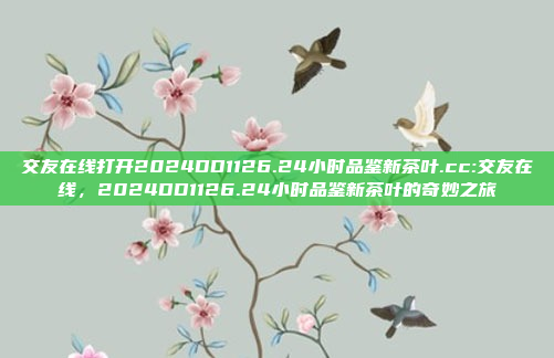 交友在线打开2024DD1126.24小时品鉴新茶叶.cc:交友在线，2024DD1126.24小时品鉴新茶叶的奇妙之旅