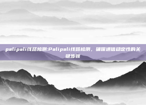 palipali线路检测:Palipali线路检测，确保通信稳定性的关键步骤