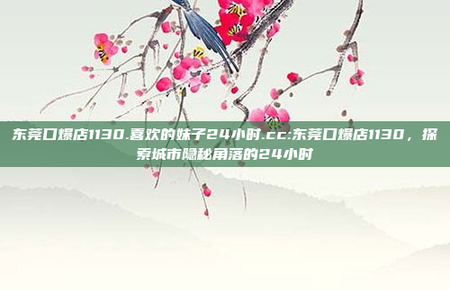 东莞口爆店1130.喜欢的妹子24小时.cc:东莞口爆店1130，探索城市隐秘角落的24小时