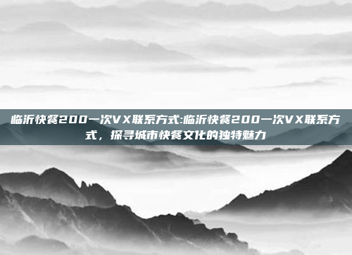 临沂快餐200一次VX联系方式:临沂快餐200一次VX联系方式，探寻城市快餐文化的独特魅力