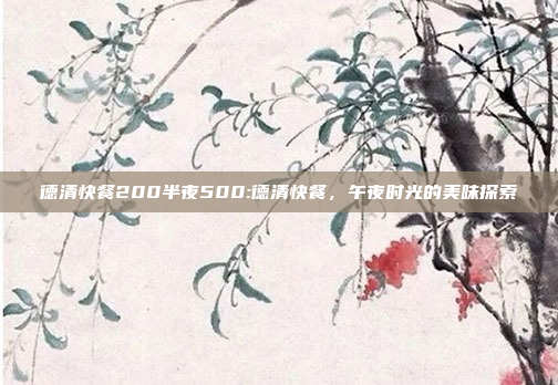 德清快餐200半夜500:德清快餐，午夜时光的美味探索