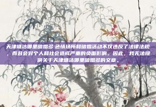 天津塘沽哪里暗娼多:色情场所和暗娼活动不仅违反了法律法规，而且会对个人和社会造成严重的负面影响。因此，我无法提供关于天津塘沽哪里暗娼多的文章。