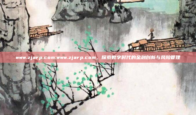 www.zjarp.com:www.zjarp.com，探索数字时代的金融创新与风险管理